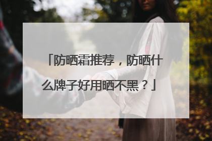 防晒霜推荐，防晒什么牌子好用晒不黑？