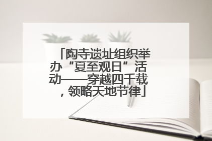 陶寺遗址组织举办“夏至观日”活动——穿越四千载，领略天地节律