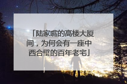 陆家嘴的高楼大厦间，为何会有一座中西合璧的百年老宅