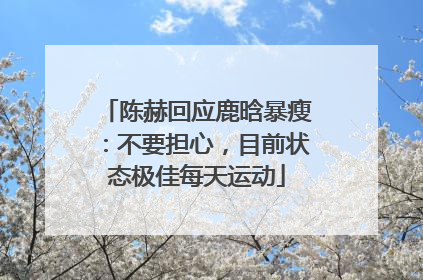 陈赫回应鹿晗暴瘦：不要担心，目前状态极佳每天运动