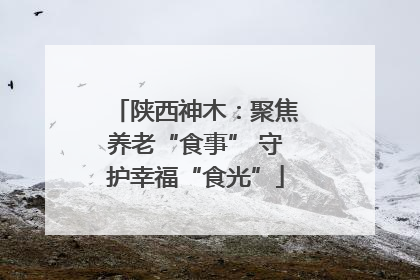 陕西神木：聚焦养老“食事” 守护幸福“食光”
