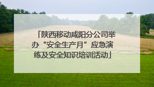 陕西移动咸阳分公司举办“安全生产月”应急演练及安全知识培训活动