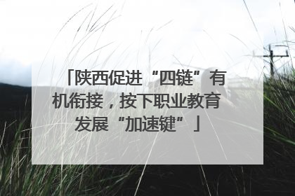 陕西促进“四链”有机衔接，按下职业教育发展“加速键”