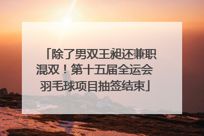 除了男双王昶还兼职混双！第十五届全运会羽毛球项目抽签结束