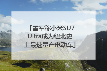 雷军称小米SU7 Ultra成为纽北史上最速量产电动车