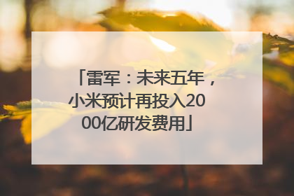 雷军：未来五年，小米预计再投入2000亿研发费用