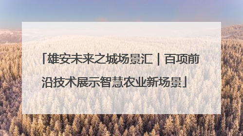 雄安未来之城场景汇｜百项前沿技术展示智慧农业新场景