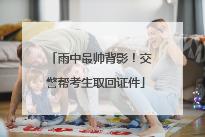 雨中最帅背影！交警帮考生取回证件