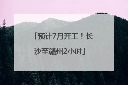 预计7月开工！长沙至赣州2小时
