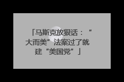 马斯克放狠话：“大而美”法案过了就建“美国党”