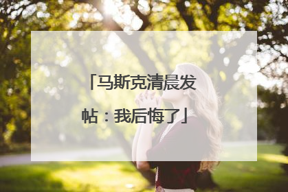 马斯克清晨发帖：我后悔了