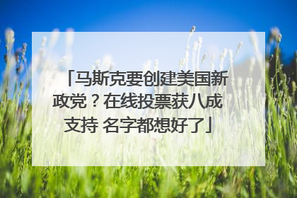 马斯克要创建美国新政党？在线投票获八成支持 名字都想好了