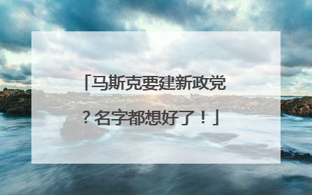 马斯克要建新政党？名字都想好了！
