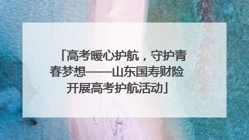 高考暖心护航，守护青春梦想——山东国寿财险开展高考护航活动