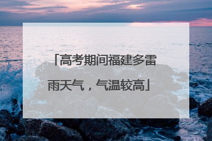 高考期间福建多雷雨天气，气温较高