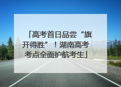 高考首日品尝“旗开得胜”！湖南高考考点全面护航考生