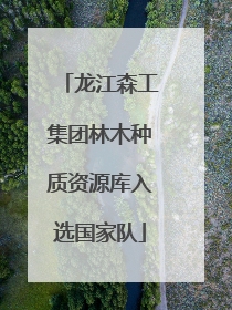龙江森工集团林木种质资源库入选国家队