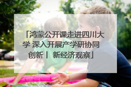 鸿蒙公开课走进四川大学 深入开展产学研协同创新丨 新经济观察