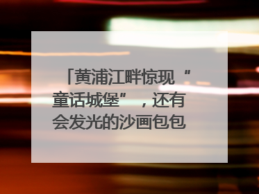 黄浦江畔惊现“童话城堡”，还有会发光的沙画包包？｜宝藏小店