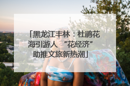 黑龙江丰林：杜鹃花海引游人 “花经济”助推文旅新热潮