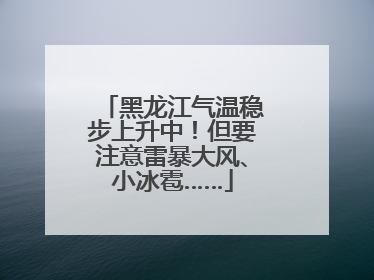 黑龙江气温稳步上升中！但要注意雷暴大风、小冰雹……
