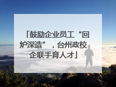 鼓励企业员工“回炉深造”，台州政校企联手育人才