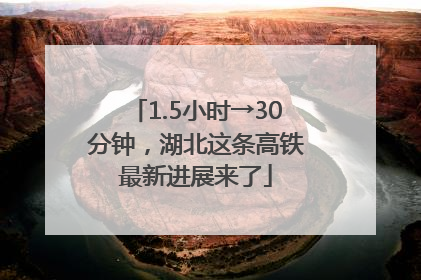 1.5小时→30分钟，湖北这条高铁最新进展来了