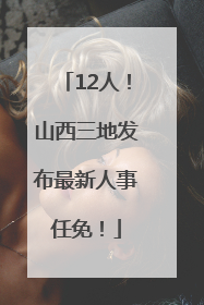 12人！山西三地发布最新人事任免！