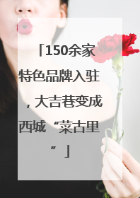 150余家特色品牌入驻，大吉巷变成西城“菜古里”