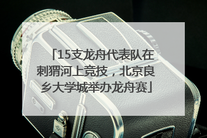 15支龙舟代表队在刺猬河上竞技，北京良乡大学城举办龙舟赛