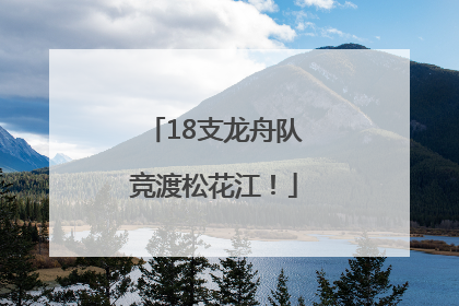 18支龙舟队竞渡松花江！
