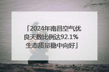 2024年南昌空气优良天数比例达92.1% 生态质量稳中向好