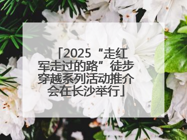2025“走红军走过的路”徒步穿越系列活动推介会在长沙举行