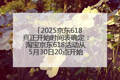 2025京东618真正开始时间表确定:淘宝京东618活动从5月30日20点开始到6月20日结束!