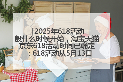 2025年618活动一般什么时候开始，淘宝天猫京东618活动时间已确定：618活动从5月13日开始到6月20日结束