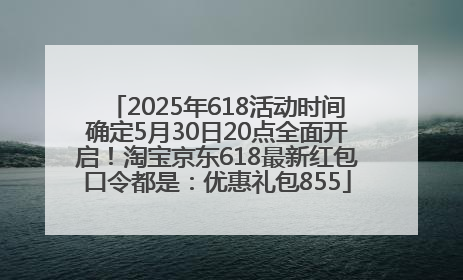 2025年618活动时间确定5月30日20点全面开启！淘宝京东618最新红包口令都是：优惠礼包855