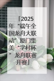 2025年“端午全国龙舟大联动”厦门集美“学村杯”龙舟联赛开赛