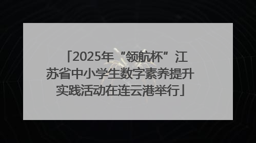 2025年“领航杯”江苏省中小学生数字素养提升实践活动在连云港举行
