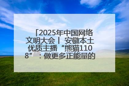 2025年中国网络文明大会丨 安徽本土优质主播“熊猫1108”：做更多正能量的事情 带给大家快乐