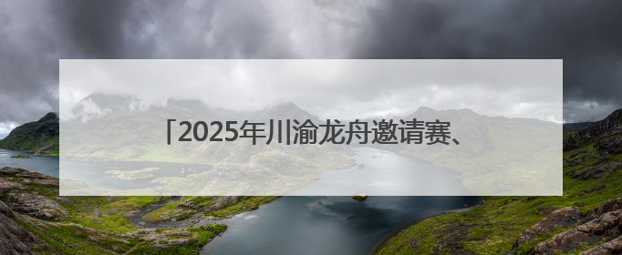 2025年川渝龙舟邀请赛、第十一届绵阳端午龙舟公开赛将于5月31日在绵阳仙海开赛