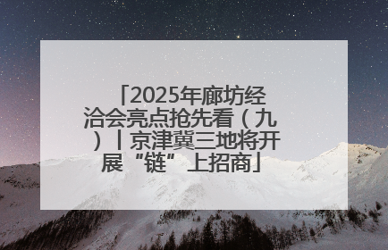 2025年廊坊经洽会亮点抢先看（九）丨京津冀三地将开展“链”上招商
