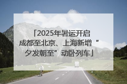 2025年暑运开启 成都至北京、上海新增“夕发朝至”动卧列车