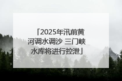 2025年汛前黄河调水调沙 三门峡水库将进行控泄