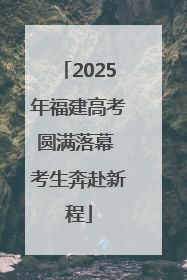 2025年福建高考圆满落幕 考生奔赴新程