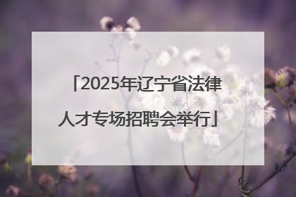 2025年辽宁省法律人才专场招聘会举行