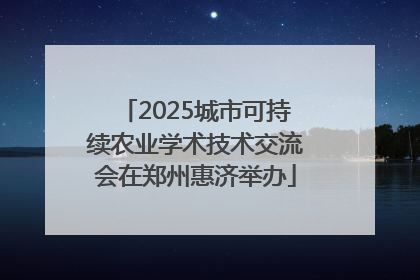 2025城市可持续农业学术技术交流会在郑州惠济举办