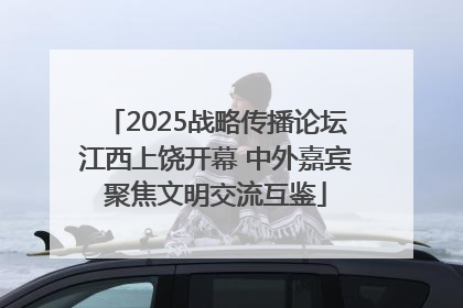 2025战略传播论坛江西上饶开幕 中外嘉宾聚焦文明交流互鉴