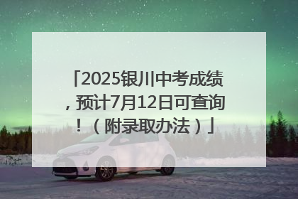 2025银川中考成绩，预计7月12日可查询！（附录取办法）