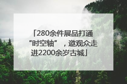 280余件展品打通“时空轴”，邀观众走进2200余岁古城
