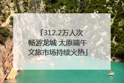 312.2万人次畅游龙城 太原端午文旅市场持续火热